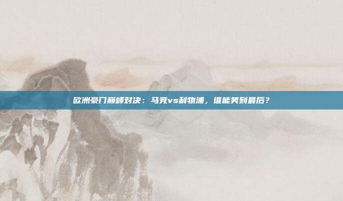 欧洲豪门巅峰对决:马竞vs利物浦,谁能笑到最后?