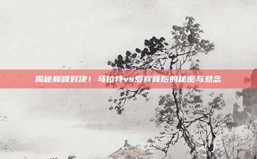 揭秘巅峰对决!马拉特vs罗宾背后的秘密与悬念