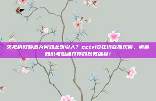 央视科教频道为何如此吸引人？cctv10在线直播观看，解锁知识与趣味并存的视觉盛宴！