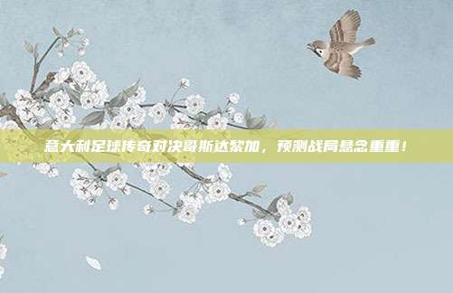 意大利足球传奇对决哥斯达黎加，预测战局悬念重重！