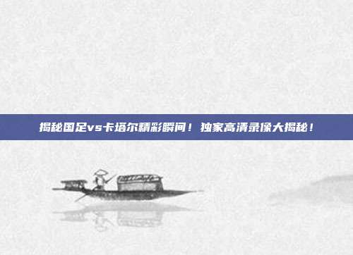 揭秘国足vs卡塔尔精彩瞬间!独家高清录像大揭秘!