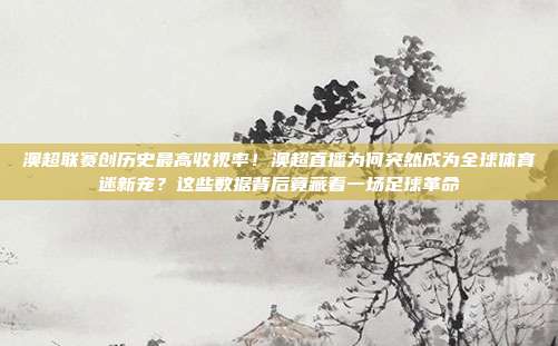 澳超联赛创历史最高收视率！澳超直播为何突然成为全球体育迷新宠？这些数据背后竟藏着一场足球革命