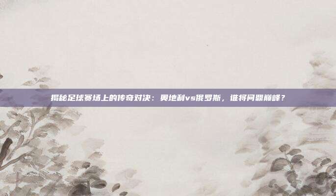 揭秘足球赛场上的传奇对决：奥地利vs俄罗斯，谁将问鼎巅峰？