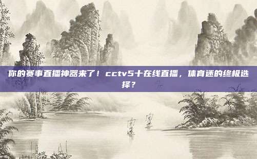 你的赛事直播神器来了！cctv5十在线直播，体育迷的终极选择？