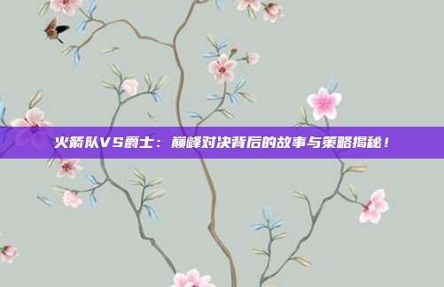 火箭队VS爵士：巅峰对决背后的故事与策略揭秘！