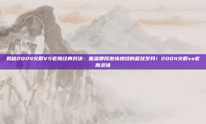 揭秘2004火箭VS老鹰经典对决:重温那段激情燃烧的篮球岁月!2004火箭vs老鹰录像
