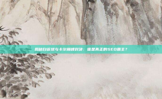 揭秘白近斌与卡尔巅峰对决:谁是真正的SEO霸主?