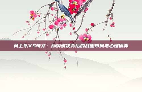 勇士队VS奇才：巅峰对决背后的战略布局与心理博弈