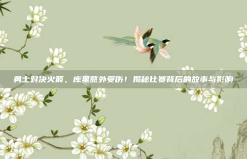 勇士对决火箭,库里意外受伤!揭秘比赛背后的故事与影响