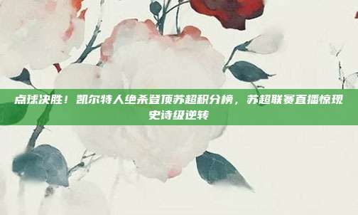 点球决胜！凯尔特人绝杀登顶苏超积分榜，苏超联赛直播惊现史诗级逆转