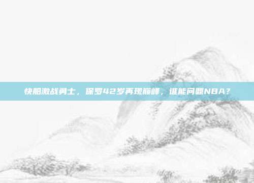 快船激战勇士，保罗42岁再现巅峰，谁能问鼎NBA？