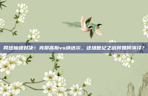 网球巅峰对决！克耶高斯vs纳达尔，这场世纪之战将如何演绎？