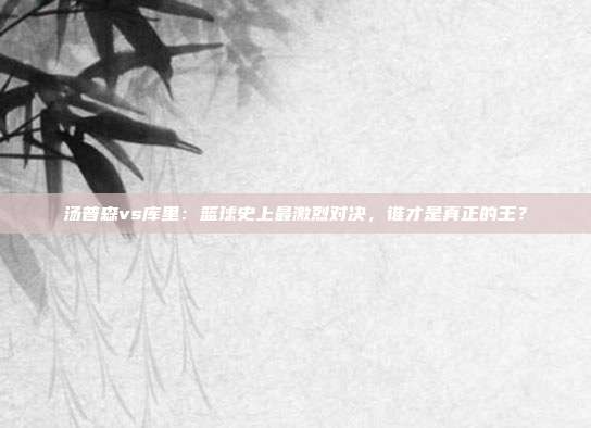汤普森vs库里:篮球史上最激烈对决,谁才是真正的王?