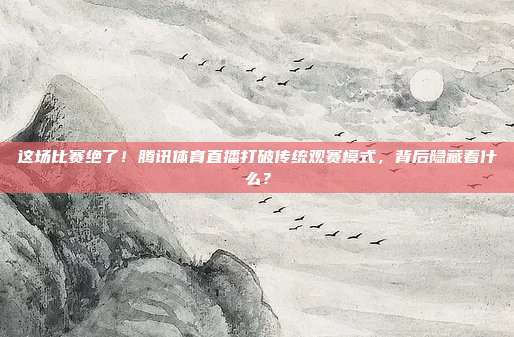 这场比赛绝了！腾讯体育直播打破传统观赛模式，背后隐藏着什么？