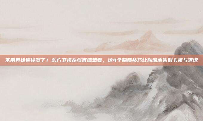 不用再找遥控器了！东方卫视在线直播观看，这4个隐藏技巧让你彻底告别卡顿与延迟