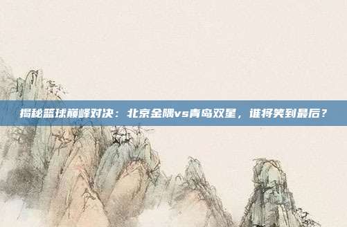 揭秘篮球巅峰对决：北京金隅vs青岛双星，谁将笑到最后？