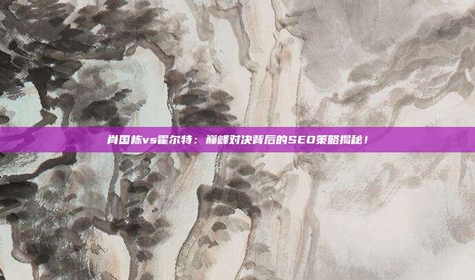 肖国栋vs霍尔特：巅峰对决背后的SEO策略揭秘！