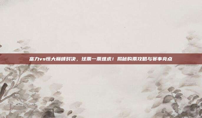 富力vs恒大巅峰对决，球票一票难求！揭秘购票攻略与赛事亮点
