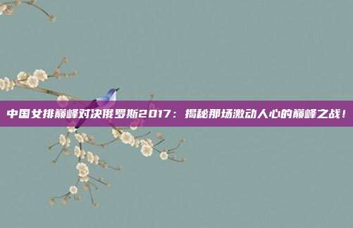 中国女排巅峰对决俄罗斯2017:揭秘那场激动人心的巅峰之战!