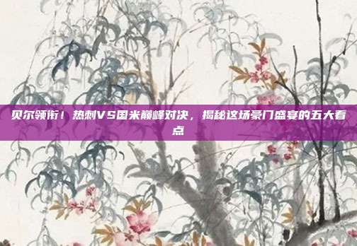 贝尔领衔！热刺VS国米巅峰对决，揭秘这场豪门盛宴的五大看点