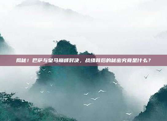 揭秘！巴萨与皇马巅峰对决，战绩背后的秘密究竟是什么？
