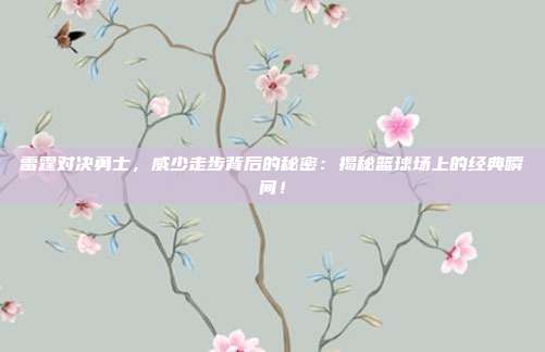 雷霆对决勇士，威少走步背后的秘密：揭秘篮球场上的经典瞬间！