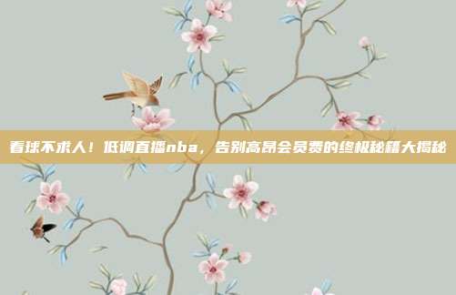 看球不求人！低调直播nba，告别高昂会员费的终极秘籍大揭秘