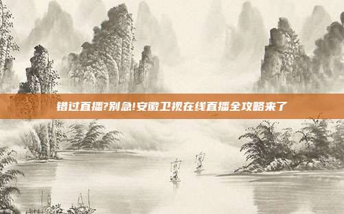 错过直播?别急!安徽卫视在线直播全攻略来了