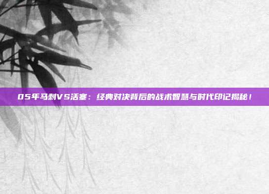 05年马刺VS活塞：经典对决背后的战术智慧与时代印记揭秘！