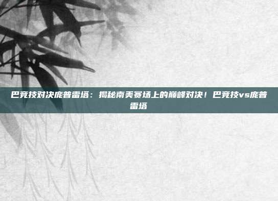 巴竞技对决庞普雷塔：揭秘南美赛场上的巅峰对决！巴竞技vs庞普雷塔