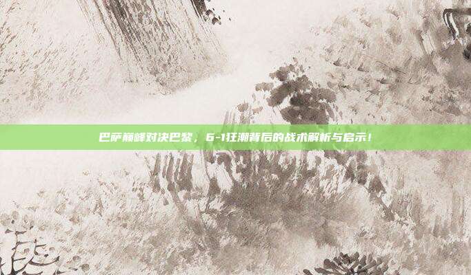 巴萨巅峰对决巴黎,6-1狂潮背后的战术解析与启示!
