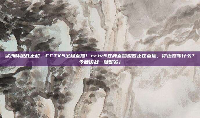 欧洲杯激战正酣，CCTV5全程直播！cctv5在线直播观看正在直播，你还在等什么？今晚决战一触即发！