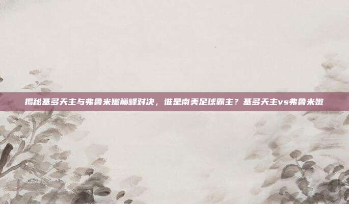 揭秘基多天主与弗鲁米嫩巅峰对决，谁是南美足球霸主？基多天主vs弗鲁米嫩