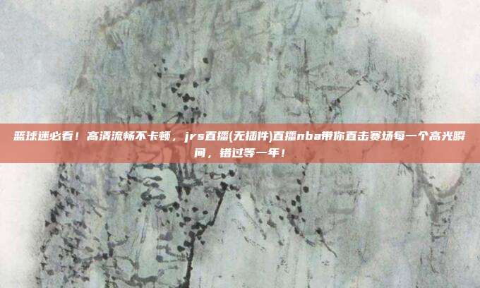 篮球迷必看！高清流畅不卡顿，jrs直播(无插件)直播nba带你直击赛场每一个高光瞬间，错过等一年！