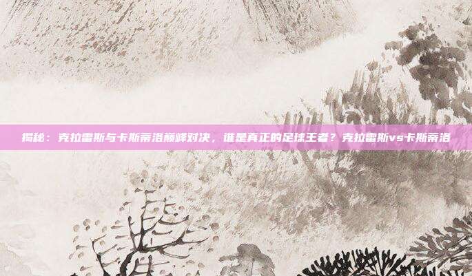 揭秘：克拉雷斯与卡斯蒂洛巅峰对决，谁是真正的足球王者？克拉雷斯vs卡斯蒂洛