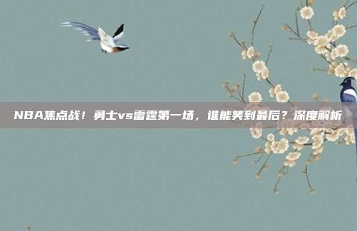 NBA焦点战！勇士vs雷霆第一场，谁能笑到最后？深度解析
