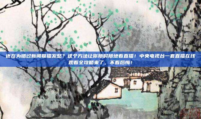 还在为错过新闻联播发愁？这个方法让你随时随地看直播！中央电视台一套直播在线观看全攻略来了，不看后悔！