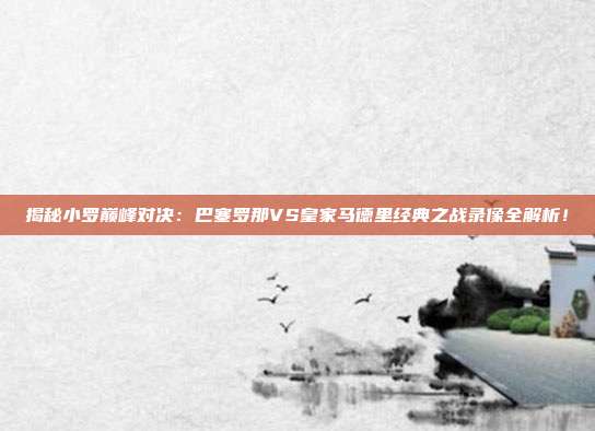 揭秘小罗巅峰对决：巴塞罗那VS皇家马德里经典之战录像全解析！