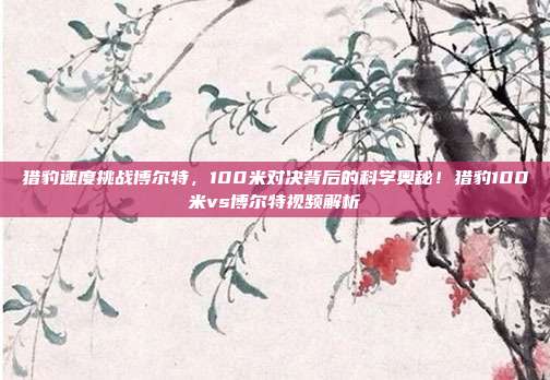 猎豹速度挑战博尔特,100米对决背后的科学奥秘!猎豹100米vs博尔特视频解析