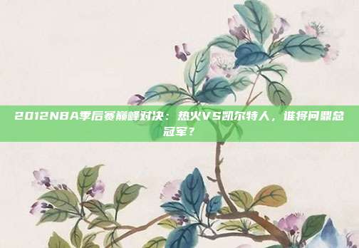 2012NBA季后赛巅峰对决：热火VS凯尔特人，谁将问鼎总冠军？