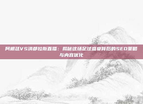 阿根廷VS洪都拉斯直播：揭秘这场足球盛宴背后的SEO策略与内容优化