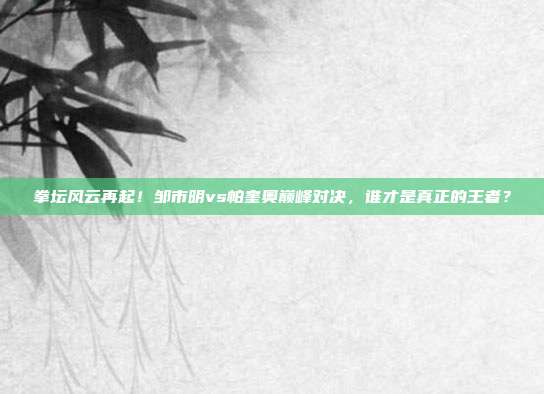 拳坛风云再起！邹市明vs帕奎奥巅峰对决，谁才是真正的王者？