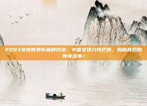 2003女排世界杯巅峰对决:中国女排力克巴西,揭秘背后的传奇故事!