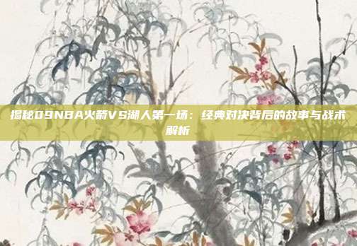 揭秘09NBA火箭VS湖人第一场：经典对决背后的故事与战术解析