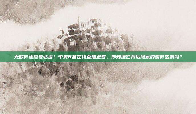 无数影迷熬夜必追！中央6套在线直播观看，你知道它背后隐藏的观影玄机吗？