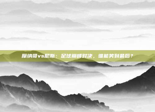 摩纳哥vs尼斯：足球巅峰对决，谁能笑到最后？