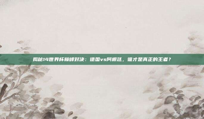 揭秘14世界杯巅峰对决:德国vs阿根廷,谁才是真正的王者?