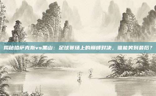 揭秘哈萨克斯vs黑山:足球赛场上的巅峰对决,谁能笑到最后?