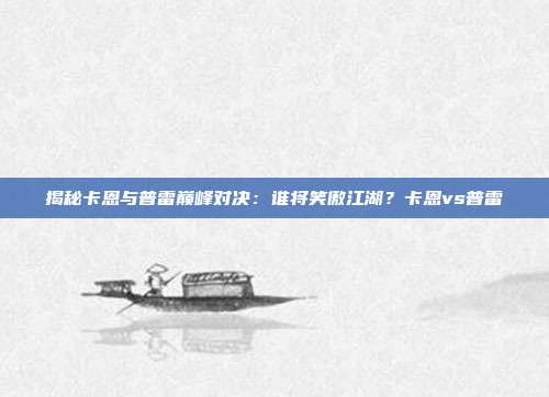 揭秘卡恩与普雷巅峰对决：谁将笑傲江湖？卡恩vs普雷