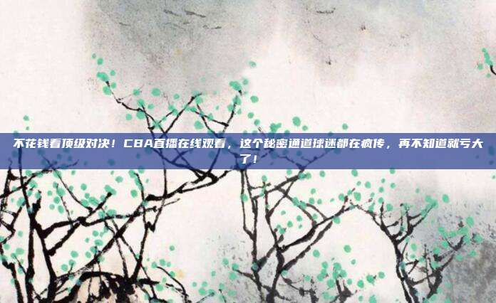 不花钱看顶级对决！CBA直播在线观看，这个秘密通道球迷都在疯传，再不知道就亏大了！